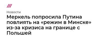 Меркель попросила Путина повлиять на «режим в Минске» из-за кризиса на границе с Польшей - tvrain.ru - Белоруссия - Польша - Минск