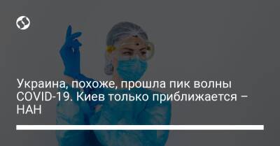 Украина, похоже, прошла пик волны COVID-19. Киев только приближается – НАН - liga.net - Украина - Киев