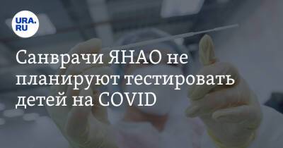 Санврачи ЯНАО не планируют тестировать детей на COVID - ura.news - Москва - окр. Янао