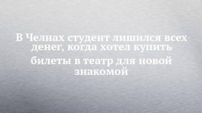 В Челнах студент лишился всех денег, когда хотел купить билеты в театр для новой знакомой - chelny-izvest.ru - Москва - Россия - Набережные Челны