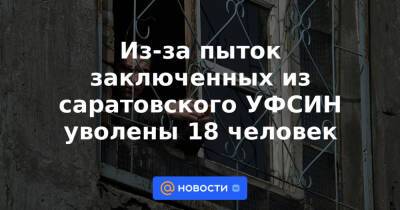Из-за пыток заключенных из саратовского УФСИН уволены 18 человек - news.mail.ru - Россия - Саратов