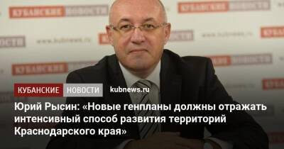 Юрий Рысин: «Новые генпланы должны отражать интенсивный способ развития территорий Краснодарского края» - kubnews.ru - Россия - Анапа - Сочи - Краснодарский край - Краснодар - Геленджик - Строительство