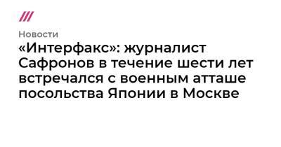 Анатолий Сердюков - «Интерфакс»: журналист Сафронов в течение шести лет встречался с военным атташе посольства Японии в Москве - tvrain.ru - Москва - Россия - Китай - Токио - Япония