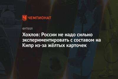 Дмитрий Хохлов - Хохлов: России не надо сильно экспериментировать с составом на Кипр из-за жёлтых карточек - championat.com - Москва - Россия - Хорватия - Кипр - Катар