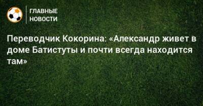 Александр Кокорин - Переводчик Кокорина: «Александр живет в доме Батистуты и почти всегда находится там» - bombardir.ru - Италия