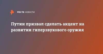 Владимир Путин - Путин призвал сделать акцент на развитии гиперзвукового оружия - ren.tv - Россия