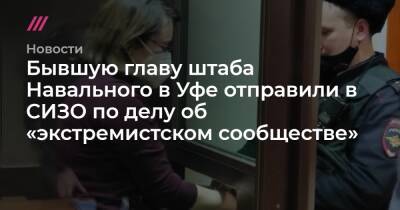 Бывшую главу штаба Навального в Уфе отправили в СИЗО по делу об «экстремистском сообществе» - tvrain.ru - Россия - Башкирия - Уфа - Кемеровская обл.