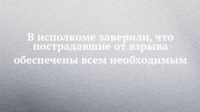 В исполкоме заверили, что пострадавшие от взрыва обеспечены всем необходимым - chelny-izvest.ru - Набережные Челны