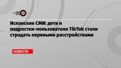 Испанские СМИ: дети и подростки-пользователи TikTok стали страдать нервными расстройствами - echo.msk.ru - Испания