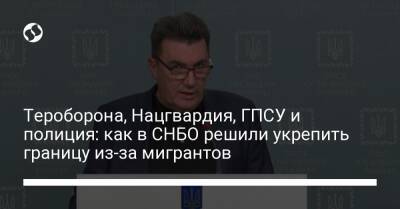 Владимир Зеленский - Алексей Данилов - Денис Монастырский - Тероборона, Нацгвардия, ГПСУ и полиция: как в СНБО решили укрепить границу из-за мигрантов - liga.net - Украина - Белоруссия - Польша