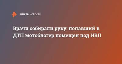 Врачи собирали руку: попавший в ДТП мотоблогер помещен под ИВЛ - ren.tv - Краснодар - Геленджик