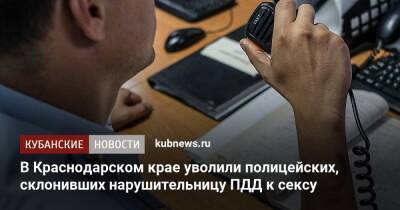 В Краснодарском крае уволили полицейских, склонивших нарушительницу ПДД к сексу - kubnews.ru - Краснодарский край