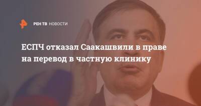 Михаил Саакашвили - ЕСПЧ отказал Саакашвили в праве на перевод в частную клинику - ren.tv - Грузия