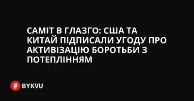 Саміт в Глазго: США та Китай підписали угоду про активізацію боротьби з потеплінням - bykvu.com - Китай - США - Украина