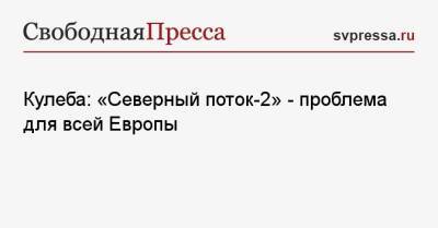 Дмитрий Кулеба - Энтони Блинкеный - Кулеба: «Северный поток-2» — проблема для всей Европы - svpressa.ru - Россия - США - Украина - Германия