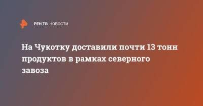 На Чукотку доставили почти 13 тонн продуктов в рамках северного завоза - ren.tv - Приморье край - Чукотка - Владивосток