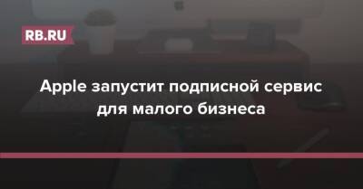 Apple запустит подписной сервис для малого бизнеса - rb.ru