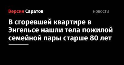 В сгоревшей квартире в Энгельсе нашли тела пожилой семейной пары старше 80 лет - nversia.ru - Саратовская обл.