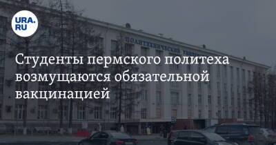Студенты пермского политеха возмущаются обязательной вакцинацией. «Пугающая статистика» - ura.news - Пермь