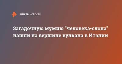 Загадочную мумию "человека-слона" нашли на вершине вулкана в Италии - ren.tv - Италия