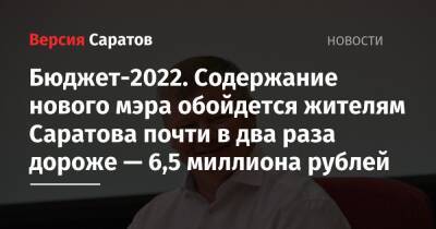 Бюджет-2022. Содержание нового мэра обойдется жителям Саратова почти в два раза дороже — в 6,5 миллиона рублей - nversia.ru - Саратов - Саратова