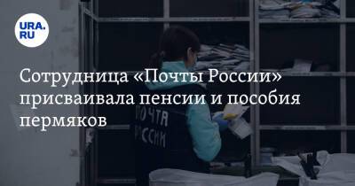 Сотрудница «Почты России» присваивала пенсии и пособия пермяков - ura.news - Россия - Пермский край