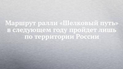 Петр I - Владимир Чагин - Маршрут ралли «Шелковый путь» в следующем году пройдет лишь по территории России - chelny-izvest.ru - Москва - Россия - Воронеж - Набережные Челны - респ. Чечня - Волгоград - Астрахань - Грозный