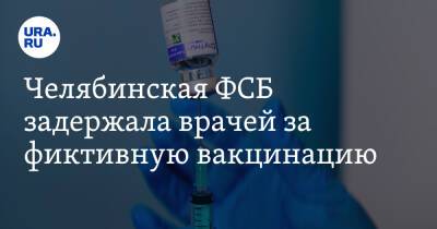 Челябинская ФСБ задержала врачей за фиктивную вакцинацию - ura.news - Челябинская обл. - Челябинск