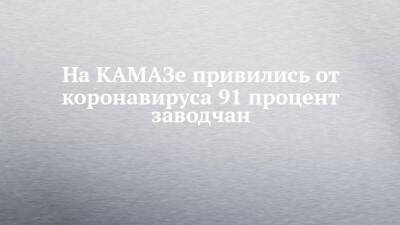 На КАМАЗе привились от коронавируса 91 процент заводчан - chelny-izvest.ru - Башкирия - Набережные Челны - Ярославская обл. - Камаз