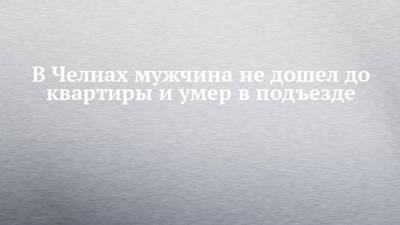 В Челнах мужчина не дошел до квартиры и умер в подъезде - chelny-izvest.ru - Набережные Челны - Гэс