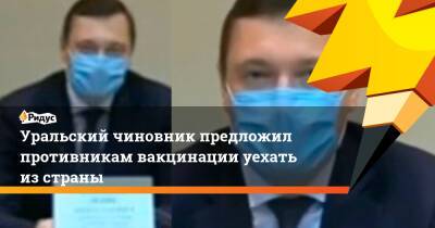 Уральский чиновник предложил противникам вакцинации уехать изстраны - ridus.ru - Россия - Белоруссия - Канада