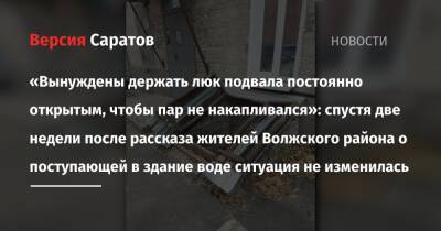«Вынуждены держать люк подвала постоянно открытым, чтобы пар не накапливался»: спустя две недели после рассказа жителей Волжского района о поступающей в дом воде ситуация не изменилась - nversia.ru - Саратов - район Волжский, Саратов