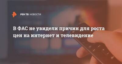 В ФАС не увидели причин для роста цен на интернет и телевидение - ren.tv - Россия