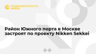 Район Южного порта в Москве застроят по проекту Nikken Sekkei - realty.ria.ru - Москва - Россия - Строительство