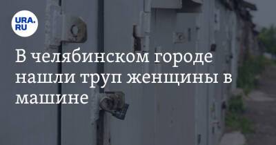 В челябинском городе нашли труп женщины в машине - ura.news - Челябинская обл. - Челябинск