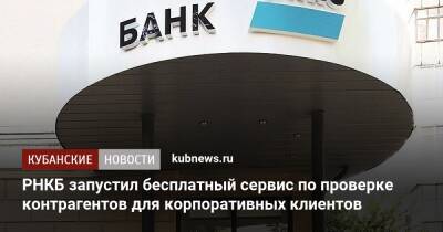 РНКБ запустил бесплатный сервис по проверке контрагентов для корпоративных клиентов - kubnews.ru