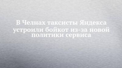 В Челнах таксисты Яндекса устроили бойкот из-за новой политики сервиса - chelny-izvest.ru - Набережные Челны