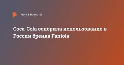Coca-Cola оспорила использование в России бренда Fantola - ren.tv - Россия - США