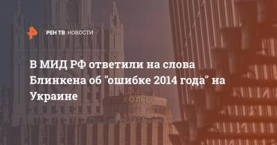 Сергей Рябков - Энтони Блинкен - В МИД РФ ответили на слова Блинкена об "ошибке 2014 года" на Украине - ren.tv - Москва - Россия - США - Украина - Киев - Вашингтон
