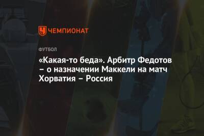 Игорь Федотов - «Какая-то беда». Арбитр Федотов – о назначении Маккели на матч Хорватия – Россия - championat.com - Россия - Англия - Италия - Турция - Хорватия - Дания - Голландия