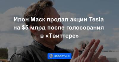Илон Маск продал акции Tesla на $5 млрд после голосования в «Твиттере» - news.mail.ru