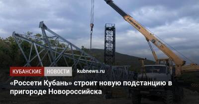 «Россети Кубань» строит новую подстанцию в пригороде Новороссийска - kubnews.ru - Краснодарский край - Новороссийск