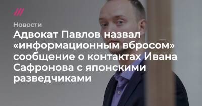 Иван Сафронов - Адвокат Павлов назвал «информационным вбросом» сообщение о контактах Ивана Сафронова с японскими разведчиками - tvrain.ru - Япония