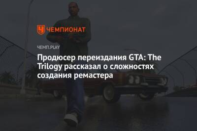 Продюсер переиздания GTA: The Trilogy рассказал о сложностях создания ремастера - championat.com