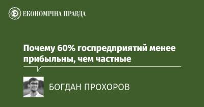 Почему 60% госпредприятий менее прибыльны, чем частные - epravda.com.ua - Украина