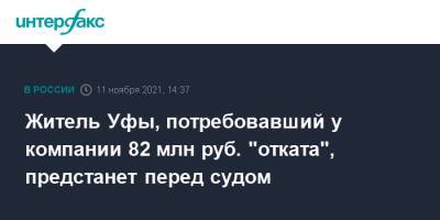 Житель Уфы, потребовавший у компании 82 млн руб. "отката", предстанет перед судом - interfax.ru - Москва - Башкирия - Уфа