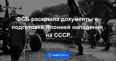 ФСБ раскрыла документы о подготовке Японией нападения на СССР - news.mail.ru - Япония