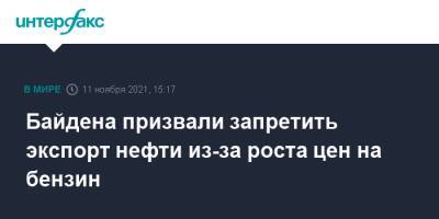 Джо Байден - Байдена призвали запретить экспорт нефти из-за роста цен на бензин - interfax.ru - Москва - США
