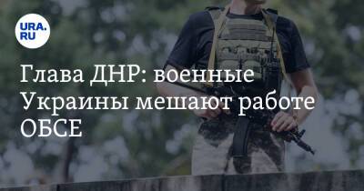 Денис Пушилин - Глава ДНР: военные Украины мешают работе ОБСЕ - ura.news - Украина - Киев - ДНР - Донецк - Донецкая обл.
