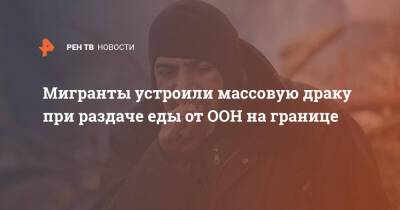 Мигранты устроили массовую драку при раздаче еды от ООН на границе - ren.tv - Белоруссия - Польша